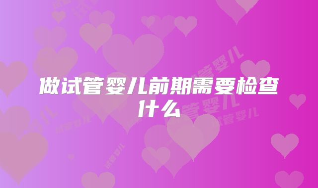 做试管婴儿前期需要检查什么