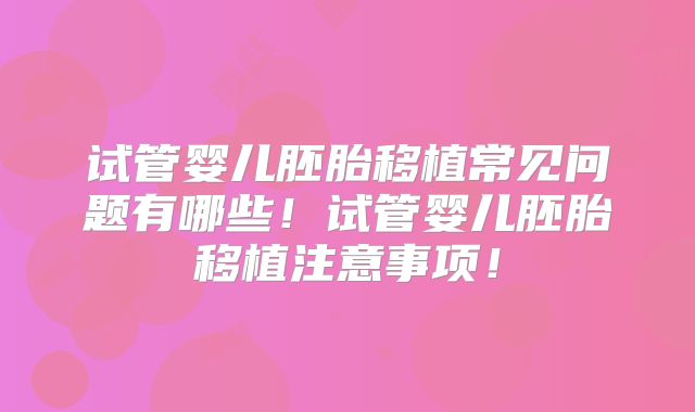 试管婴儿胚胎移植常见问题有哪些！试管婴儿胚胎移植注意事项！