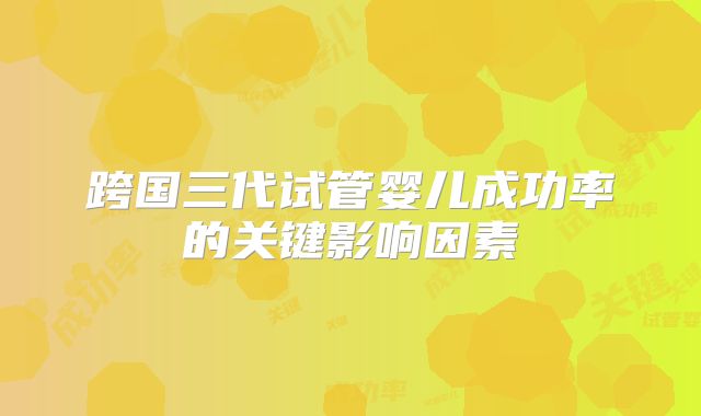 跨国三代试管婴儿成功率的关键影响因素