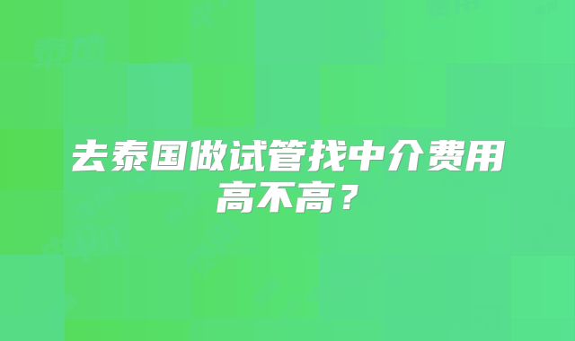 去泰国做试管找中介费用高不高?