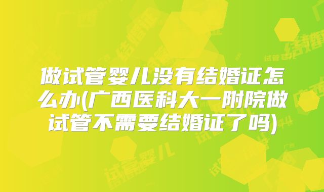 做试管婴儿没有结婚证怎么办(广西医科大一附院做试管不需要结婚证了吗)