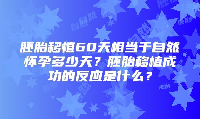 胚胎移植60天相当于自然怀孕多少天？胚胎移植成功的反应是什么？