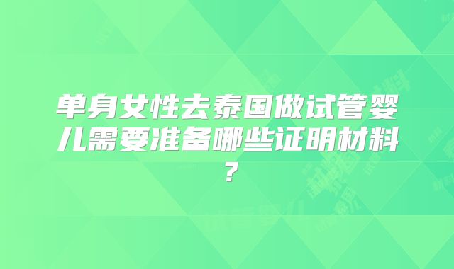 单身女性去泰国做试管婴儿需要准备哪些证明材料?
