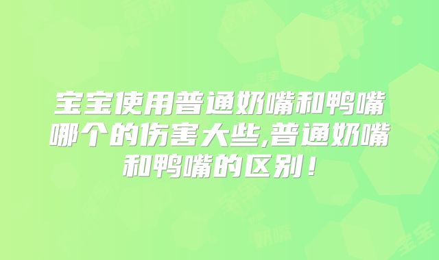 宝宝使用普通奶嘴和鸭嘴哪个的伤害大些,普通奶嘴和鸭嘴的区别！