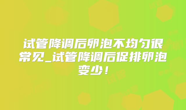 试管降调后卵泡不均匀很常见_试管降调后促排卵泡变少!