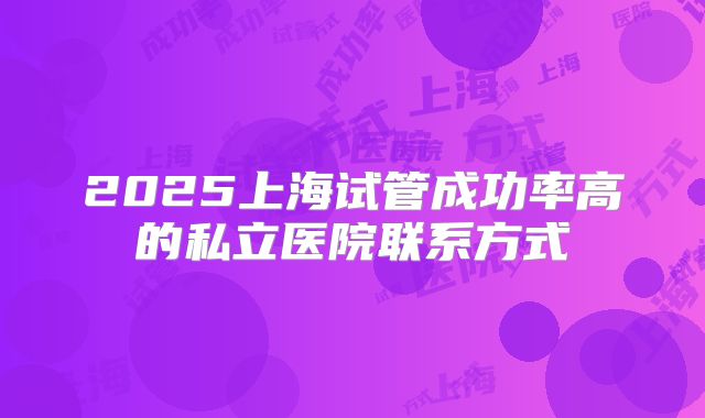2025上海试管成功率高的私立医院联系方式