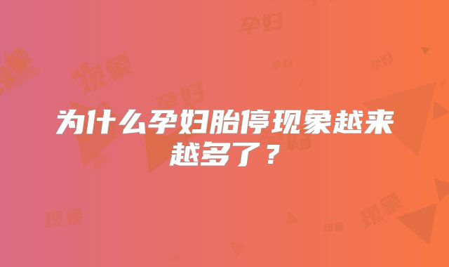 为什么孕妇胎停现象越来越多了？