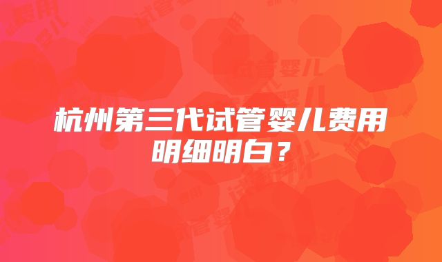 杭州第三代试管婴儿费用明细明白？