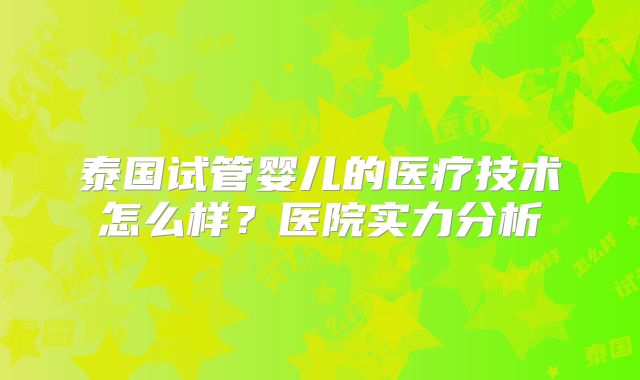 泰国试管婴儿的医疗技术怎么样？医院实力分析
