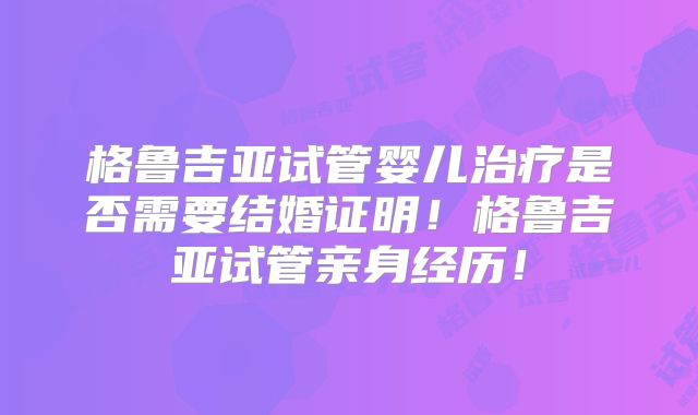 格鲁吉亚试管婴儿治疗是否需要结婚证明!格鲁吉亚试管亲身经历!