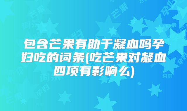 包含芒果有助于凝血吗孕妇吃的词条(吃芒果对凝血四项有影响么)