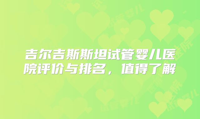 吉尔吉斯斯坦试管婴儿医院评价与排名，值得了解