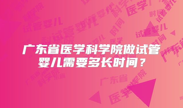 广东省医学科学院做试管婴儿需要多长时间？