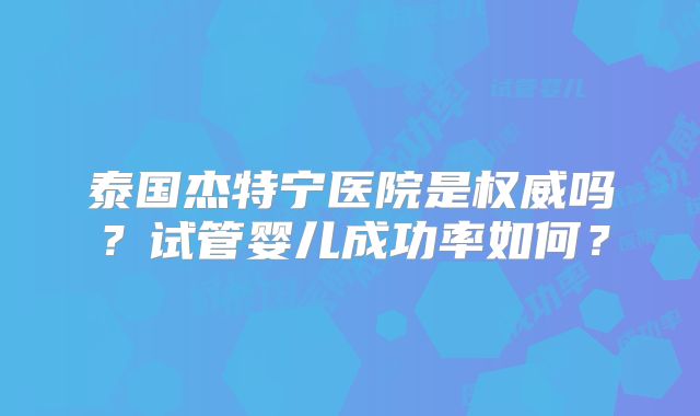 泰国杰特宁医院是权威吗?试管婴儿成功率如何?