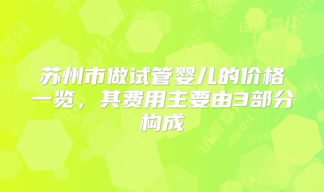 苏州市做试管婴儿的价格一览，其费用主要由3部分构成