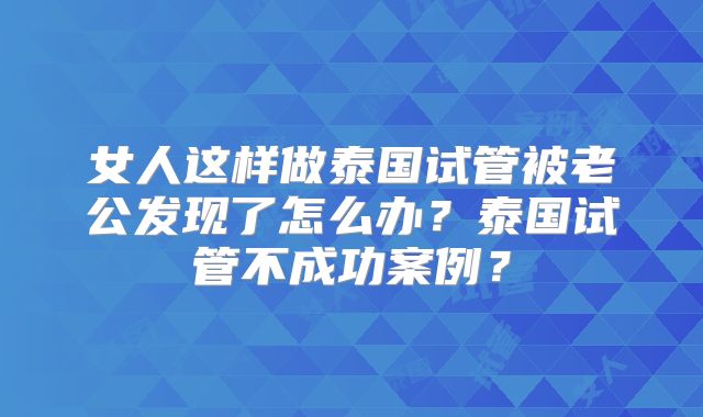 女人这样做泰国试管被老公发现了怎么办?泰国试管不成功案例?