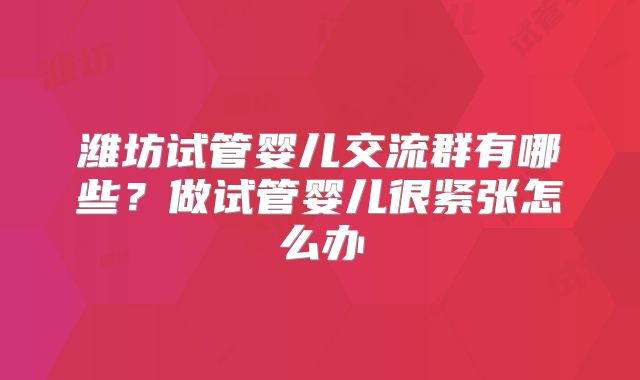 潍坊试管婴儿交流群有哪些？做试管婴儿很紧张怎么办
