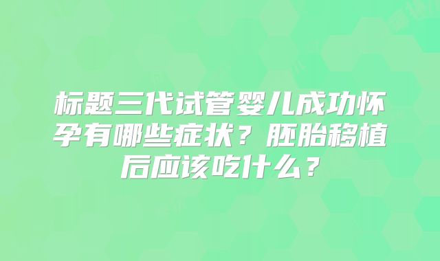 标题三代试管婴儿成功怀孕有哪些症状?胚胎移植后应该吃什么?