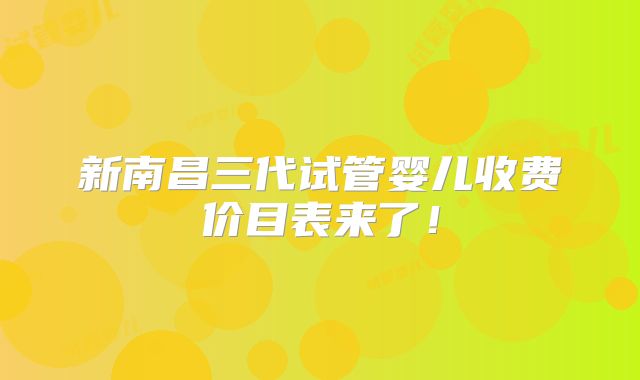 新南昌三代试管婴儿收费价目表来了！