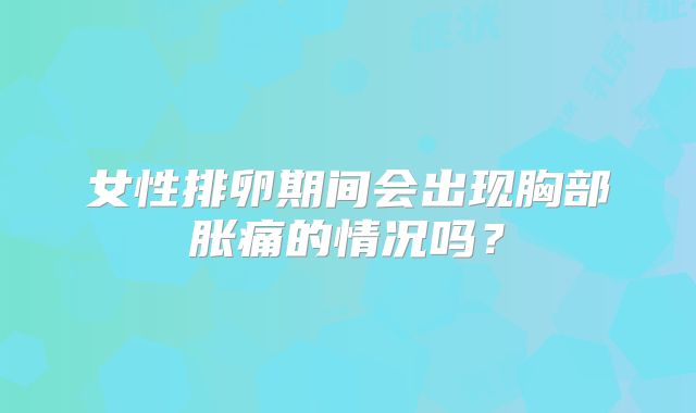 女性排卵期间会出现胸部胀痛的情况吗？