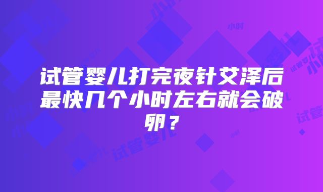 试管婴儿打完夜针艾泽后最快几个小时左右就会破卵?