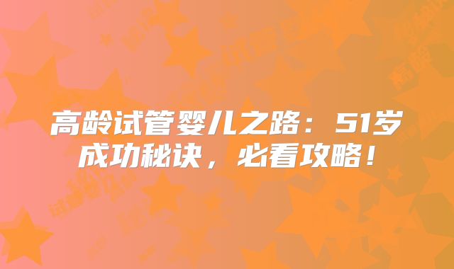 高龄试管婴儿之路：51岁成功秘诀，必看攻略！