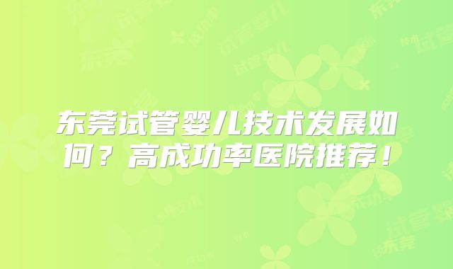 东莞试管婴儿技术发展如何?高成功率医院推荐!
