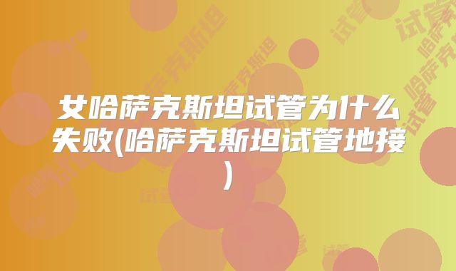 女哈萨克斯坦试管为什么失败(哈萨克斯坦试管地接)