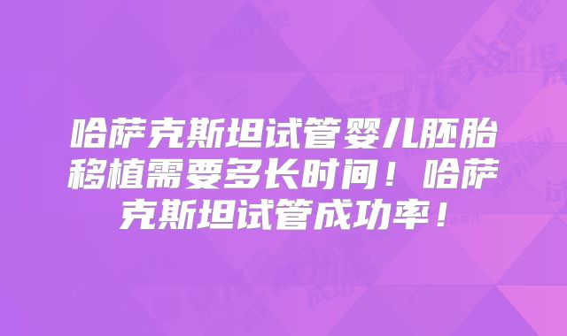 哈萨克斯坦试管婴儿胚胎移植需要多长时间!哈萨克斯坦试管成功率!