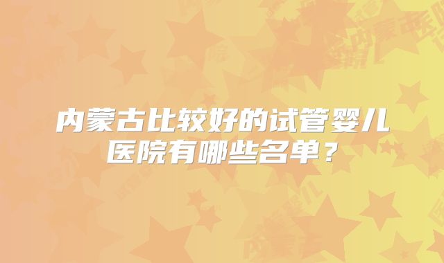 内蒙古比较好的试管婴儿医院有哪些名单?