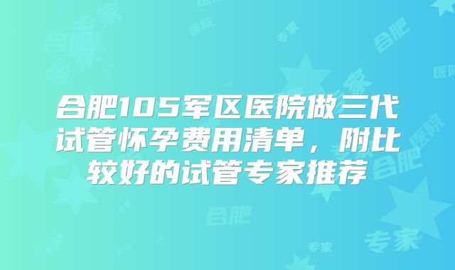 合肥105军区医院做三代试管怀孕费用清单,附比较好的试管专家推荐