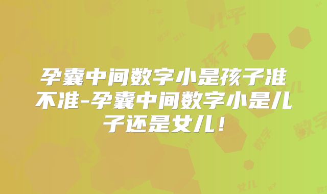 孕囊中间数字小是孩子准不准-孕囊中间数字小是儿子还是女儿！