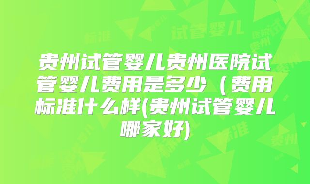 贵州试管婴儿贵州医院试管婴儿费用是多少(费用标准什么样(贵州试管婴儿哪家好)