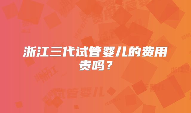 浙江三代试管婴儿的费用贵吗？