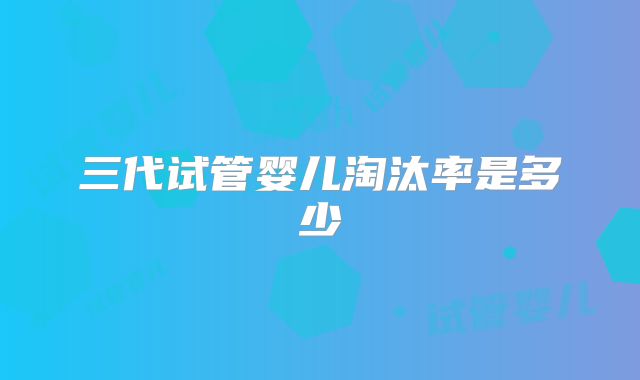 三代试管婴儿淘汰率是多少