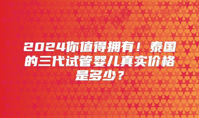2024你值得拥有！泰国的三代试管婴儿真实价格是多少？
