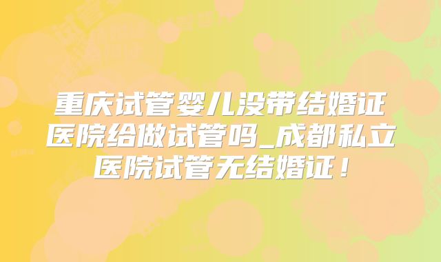 重庆试管婴儿没带结婚证医院给做试管吗_成都私立医院试管无结婚证!