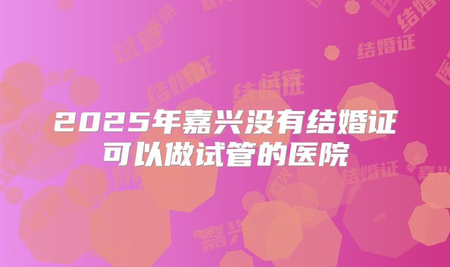 2025年嘉兴没有结婚证可以做试管的医院