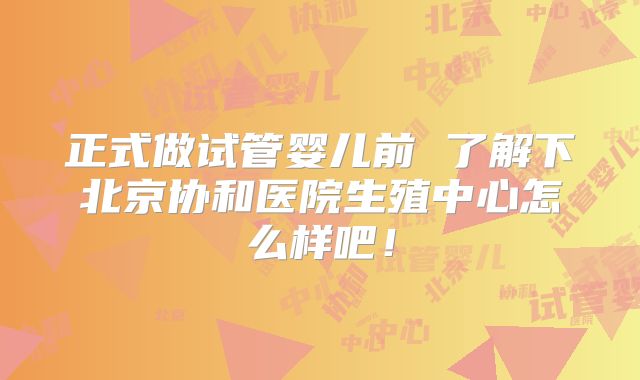 正式做试管婴儿前 了解下北京协和医院生殖中心怎么样吧！
