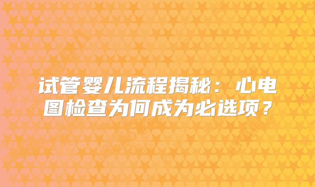 试管婴儿流程揭秘:心电图检查为何成为必选项?