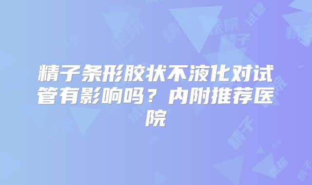 精子条形胶状不液化对试管有影响吗？内附推荐医院