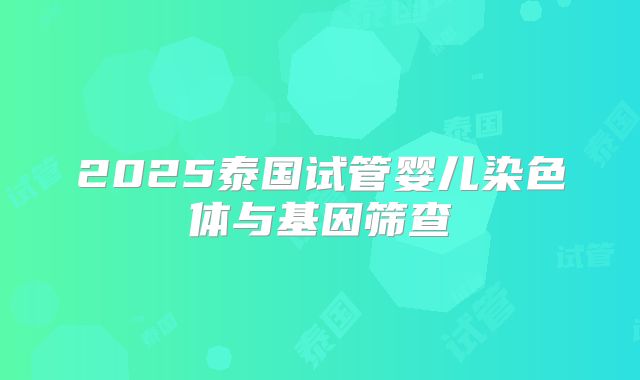 2025泰国试管婴儿染色体与基因筛查