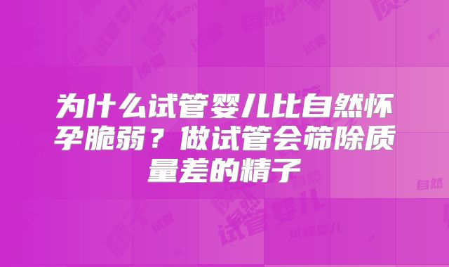 为什么试管婴儿比自然怀孕脆弱？做试管会筛除质量差的精子