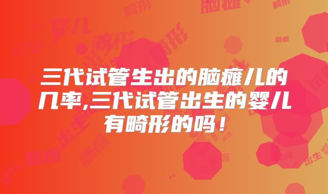 三代试管生出的脑瘫儿的几率,三代试管出生的婴儿有畸形的吗！