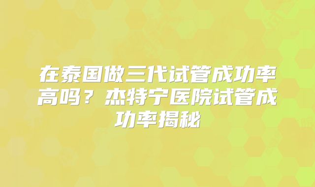 在泰国做三代试管成功率高吗？杰特宁医院试管成功率揭秘