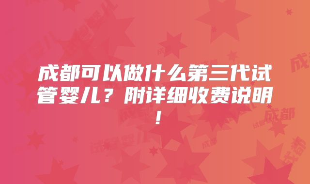成都可以做什么第三代试管婴儿？附详细收费说明！