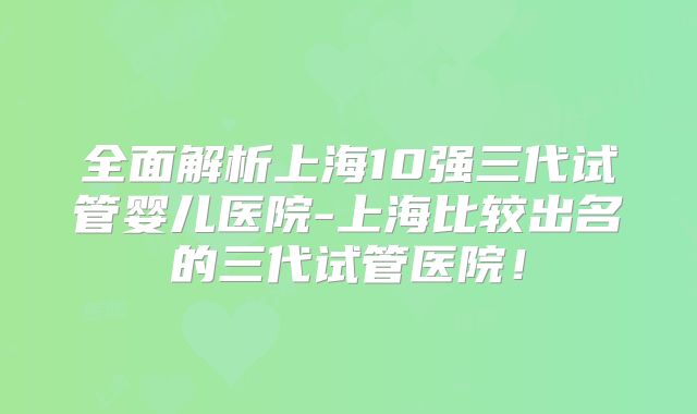 全面解析上海10强三代试管婴儿医院-上海比较出名的三代试管医院！