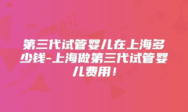 第三代试管婴儿在上海多少钱-上海做第三代试管婴儿费用！