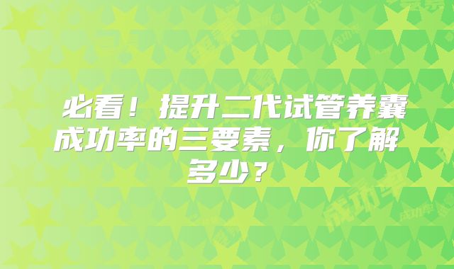必看!提升二代试管养囊成功率的三要素,你了解多少?