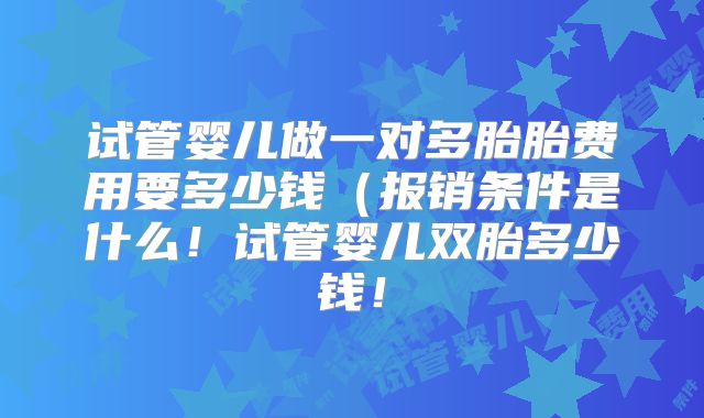 试管婴儿做一对多胎胎费用要多少钱(报销条件是什么!试管婴儿双胎多少钱!